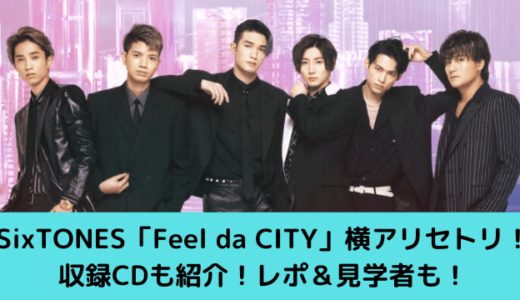 SixTONES/ツアー2022Feel da CITY横アリセトリ！収録CDも紹介！見学者も！