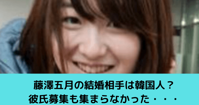 藤澤五月の結婚相手は韓国人 彼氏募集も集まらなかった ゆごてん