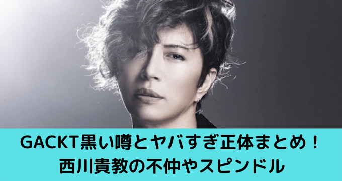 Gackt黒い噂とヤバすぎ正体まとめ 西川貴教の不仲やスピンドル 不倫疑惑も ゆごてん