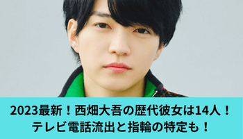 2023最新！西畑大吾の歴代彼女は14人！テレビ電話流出と指輪の特定も！